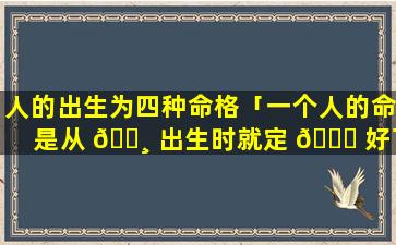 人的出生为四种命格「一个人的命是从 🌸 出生时就定 🕊 好了的吗」